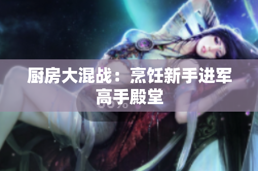 厨房大混战：烹饪新手进军高手殿堂