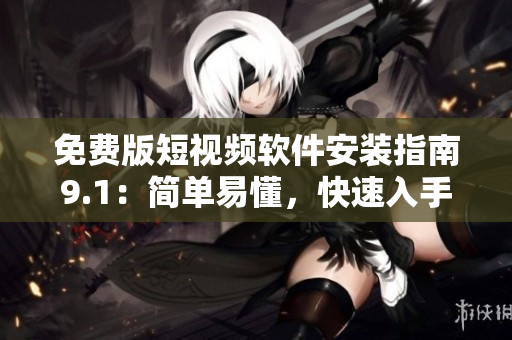 免费版短视频软件安装指南9.1：简单易懂，快速入手！