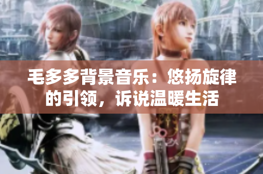 毛多多背景音乐：悠扬旋律的引领，诉说温暖生活