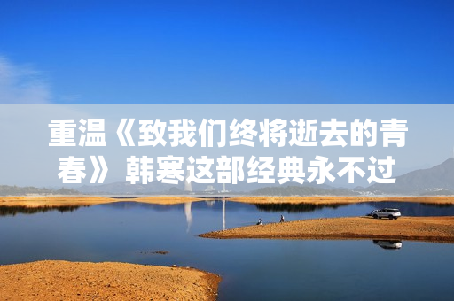 重温《致我们终将逝去的青春》 韩寒这部经典永不过时