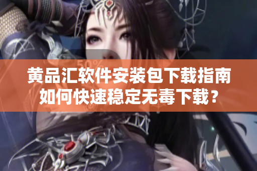 黄品汇软件安装包下载指南如何快速稳定无毒下载？