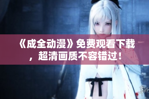 《成全动漫》免费观看下载，超清画质不容错过！