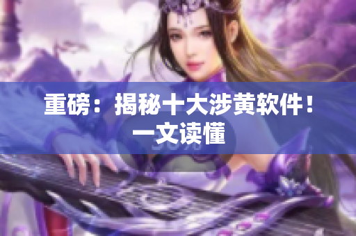 重磅：揭秘十大涉黄软件！一文读懂