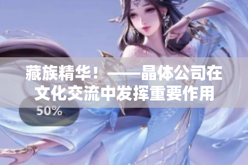 藏族精华！——晶体公司在文化交流中发挥重要作用