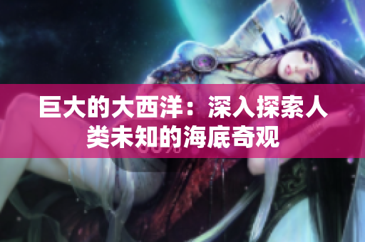 巨大的大西洋：深入探索人类未知的海底奇观