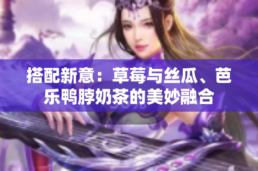 搭配新意：草莓与丝瓜、芭乐鸭脖奶茶的美妙融合