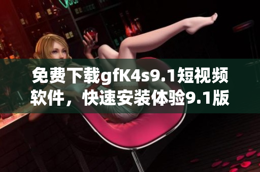 免费下载gfK4s9.1短视频软件，快速安装体验9.1版短视频！