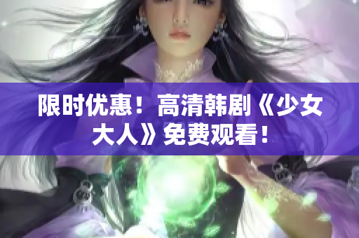 限时优惠！高清韩剧《少女大人》免费观看！