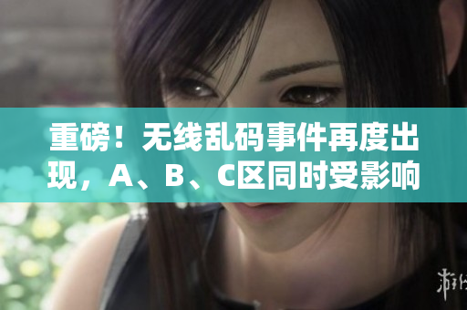 重磅！无线乱码事件再度出现，A、B、C区同时受影响！