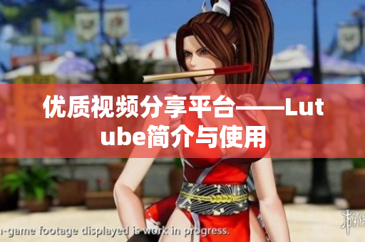 优质视频分享平台——Lutube简介与使用