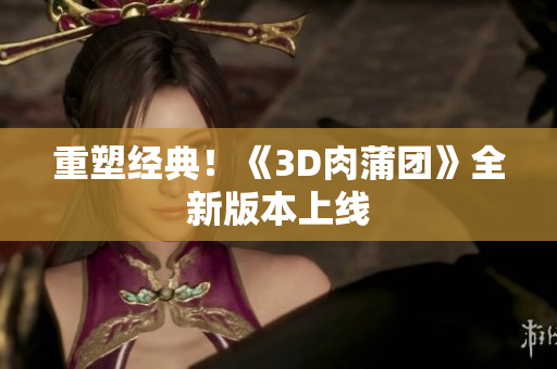 重塑经典！《3D肉蒲团》全新版本上线