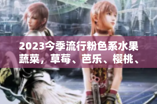 2023今季流行粉色系水果蔬菜，草莓、芭乐、樱桃、秋葵成为绿巨人！