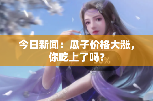 今日新闻：瓜子价格大涨，你吃上了吗？