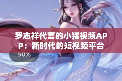 罗志祥代言的小猪视频APP：新时代的短视频平台