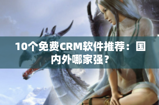 10个免费CRM软件推荐：国内外哪家强？