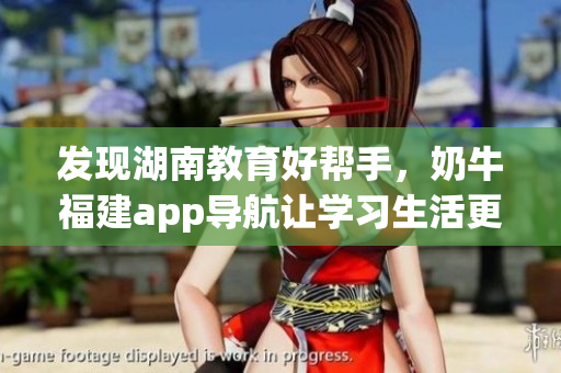 发现湖南教育好帮手，奶牛福建app导航让学习生活更便捷
