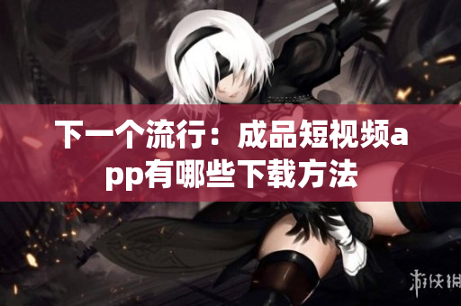 下一个流行：成品短视频app有哪些下载方法