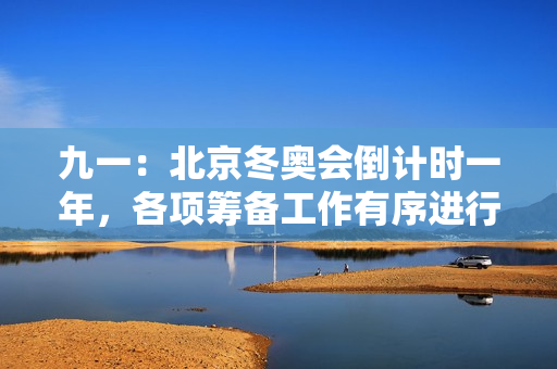 九一：北京冬奥会倒计时一年，各项筹备工作有序进行中