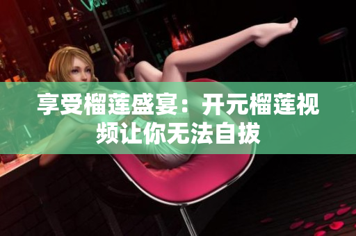 享受榴莲盛宴：开元榴莲视频让你无法自拔