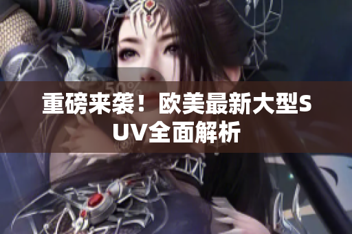 重磅来袭！欧美最新大型SUV全面解析
