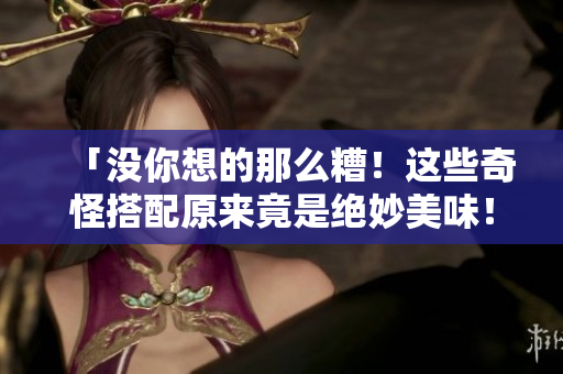「没你想的那么糟！这些奇怪搭配原来竟是绝妙美味！」