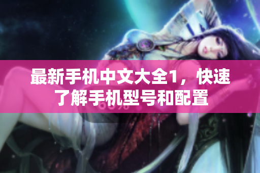 最新手机中文大全1，快速了解手机型号和配置