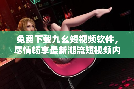 免费下载九幺短视频软件，尽情畅享最新潮流短视频内容