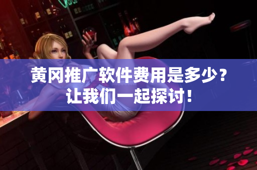 黄冈推广软件费用是多少？让我们一起探讨！