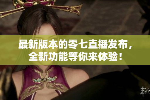 最新版本的零七直播发布，全新功能等你来体验！