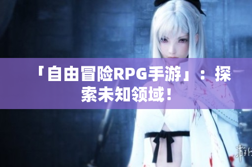 「自由冒险RPG手游」：探索未知领域！