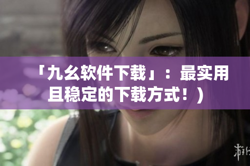 「九幺软件下载」：最实用且稳定的下载方式！)