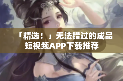 「精选！」无法错过的成品短视频APP下载推荐