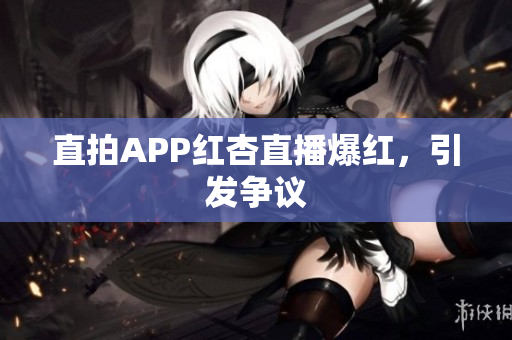 直拍APP红杏直播爆红，引发争议