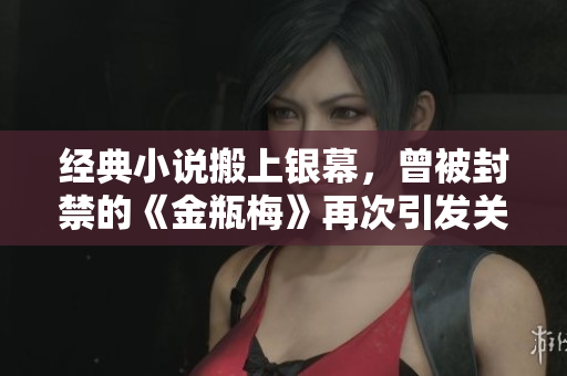 经典小说搬上银幕，曾被封禁的《金瓶梅》再次引发关注