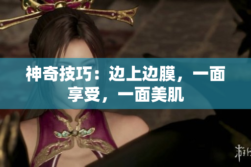 神奇技巧：边上边膜，一面享受，一面美肌