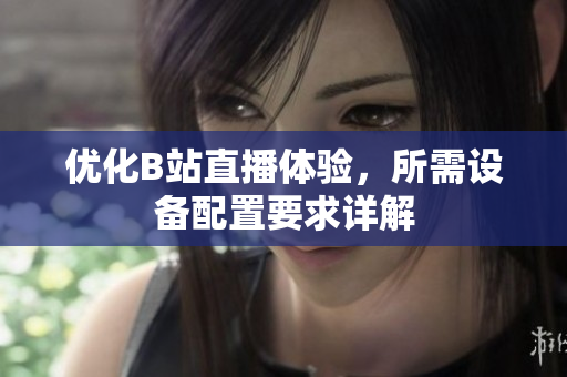 优化B站直播体验，所需设备配置要求详解