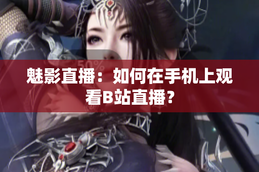 魅影直播：如何在手机上观看B站直播？