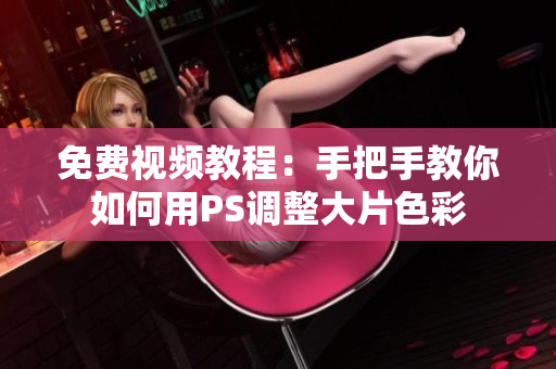 免费视频教程：手把手教你如何用PS调整大片色彩
