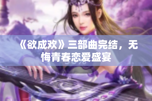 《欲成欢》三部曲完结，无悔青春恋爱盛宴