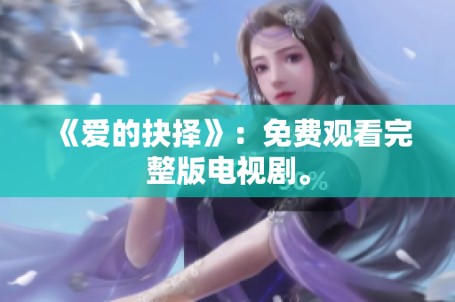 《爱的抉择》：免费观看完整版电视剧。