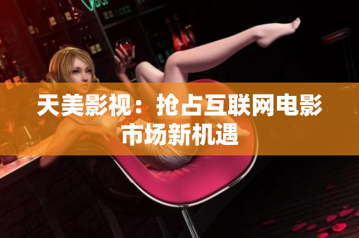 天美影视：抢占互联网电影市场新机遇
