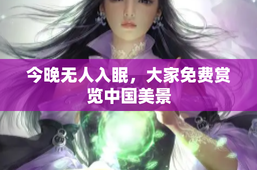 今晚无人入眠，大家免费赏览中国美景