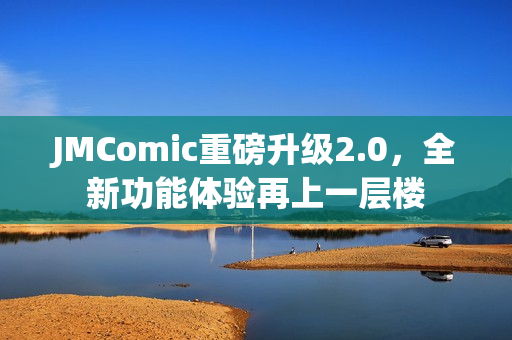 JMComic重磅升级2.0，全新功能体验再上一层楼