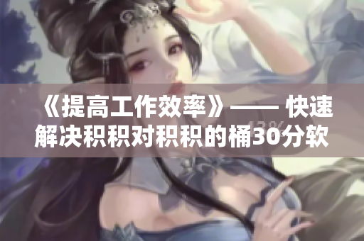《提高工作效率》—— 快速解决积积对积积的桶30分软件