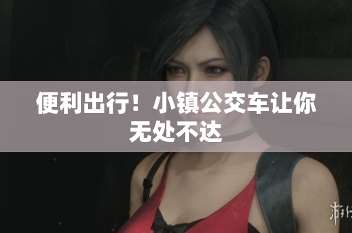 便利出行！小镇公交车让你无处不达
