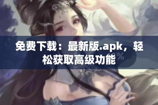 免费下载：最新版.apk，轻松获取高级功能