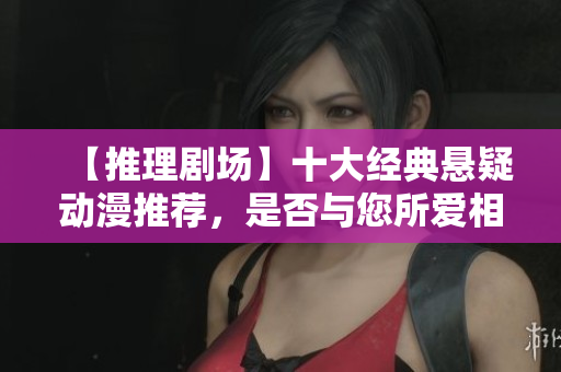 【推理剧场】十大经典悬疑动漫推荐，是否与您所爱相似？