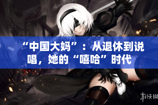 “中国大妈”：从退休到说唱，她的“嘻哈”时代