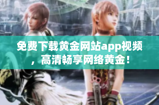 免费下载黄金网站app视频，高清畅享网络黄金！