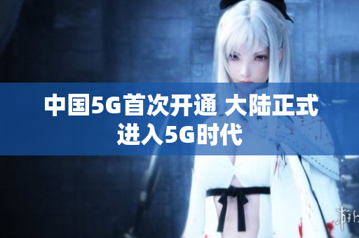 中国5G首次开通 大陆正式进入5G时代